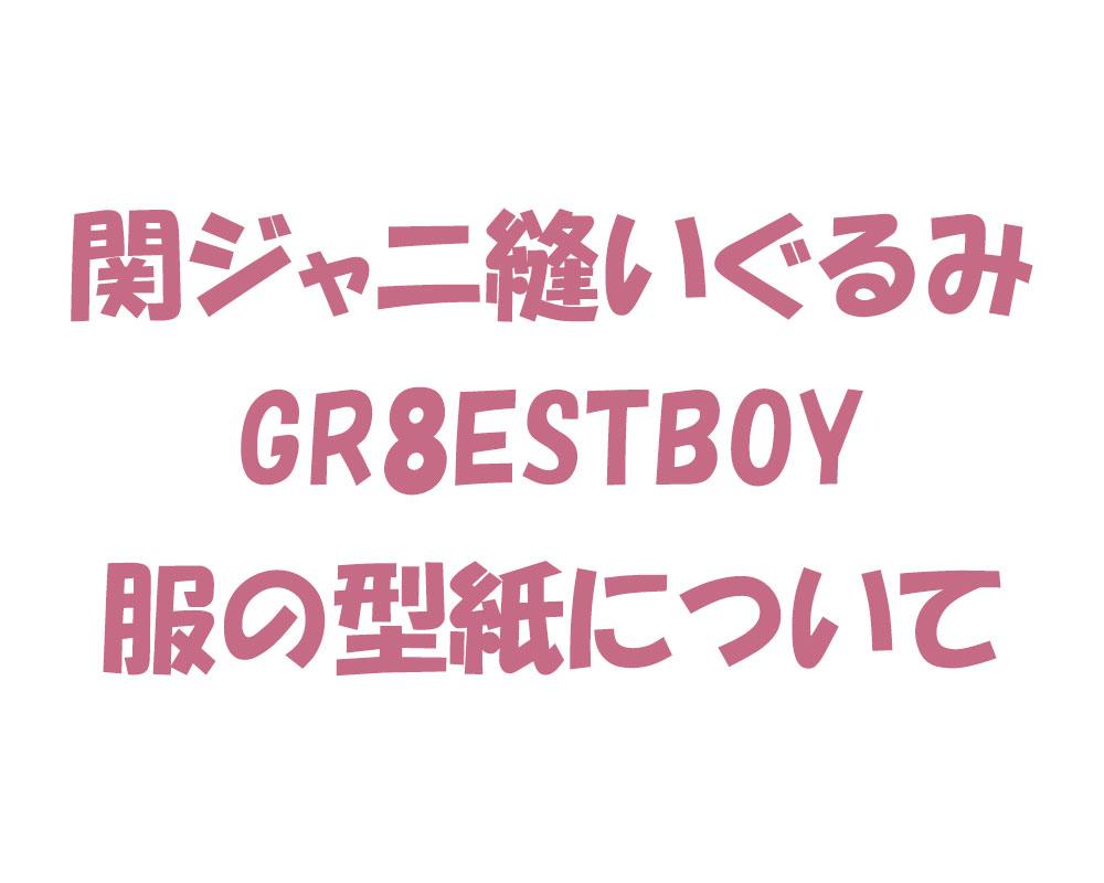 関ジャニ縫いぐるみ Gr8estboy 服の型紙について 無料型紙工房ことろ