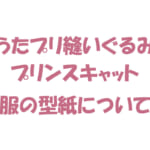 うたプリ縫いぐるみ(プリンスキャット)服の型紙について